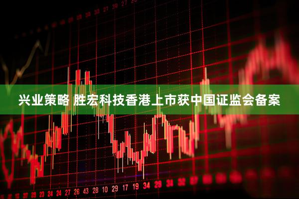 兴业策略 胜宏科技香港上市获中国证监会备案