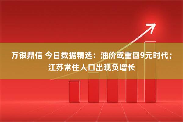 万银鼎信 今日数据精选：油价或重回9元时代；江苏常住人口出现负增长