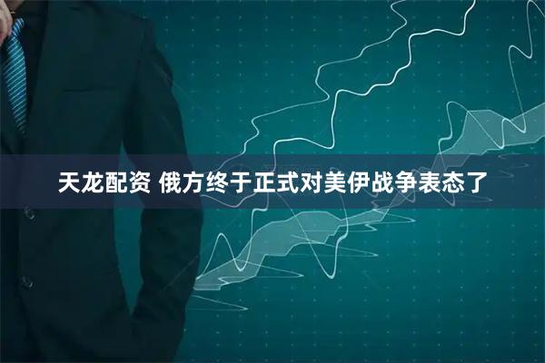天龙配资 俄方终于正式对美伊战争表态了