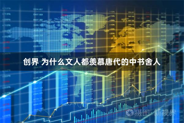 创界 为什么文人都羡慕唐代的中书舍人